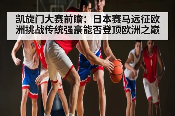 凯旋门大赛前瞻：日本赛马远征欧洲挑战传统强豪能否登顶欧洲之巅