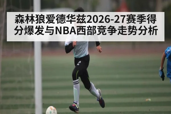 森林狼爱德华兹2026-27赛季得分爆发与NBA西部竞争走势分析